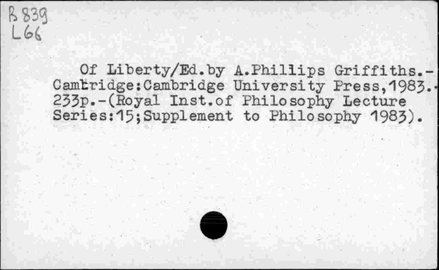 ﻿
Of Liberty/Ed.by A.Philiips Griffiths.-Cambridge:Cambridge University Press,*1983. 253p.-(Royal Inst.of Philosophy Lecture Series: 15;Supplement to Philosophy *1985).